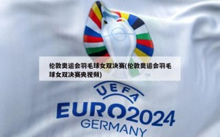 伦敦奥运会羽毛球女双决赛(伦敦奥运会羽毛球女双决赛央***)