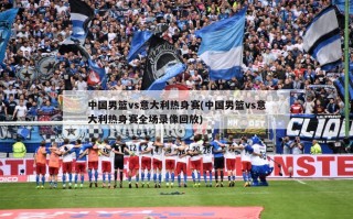 中国男篮vs意大利热身赛(中国男篮vs意大利热身赛全场录像回放)