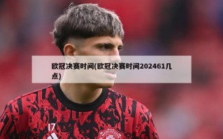 欧冠决赛时间(欧冠决赛时间202461几点)