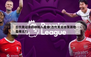 古代奥运会的创始人是谁(古代奥运会发源地是哪儿?)