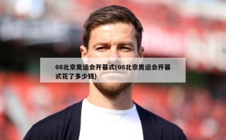 08北京奥运会开幕式(08北京奥运会开幕式花了多少钱)