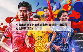 中国永远拿不到的奥运金牌(奥运会中国没得过金牌的项目)