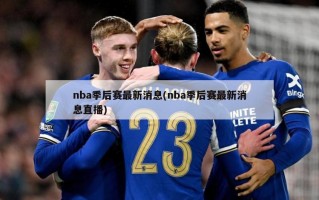 nba季后赛最新消息(nba季后赛最新消息直播)