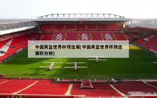 中国男篮世界杯预选赛(中国男篮世界杯预选赛积分榜)