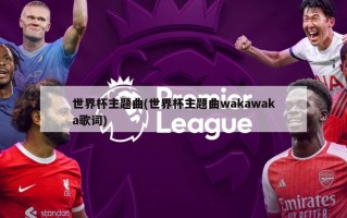 世界杯主题曲(世界杯主题曲wakawaka歌词)