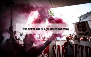 世界杯主题曲叫什么(世界杯主题曲主唱)
