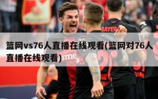 篮网vs76人直播在线观看(篮网对76人直播在线观看)