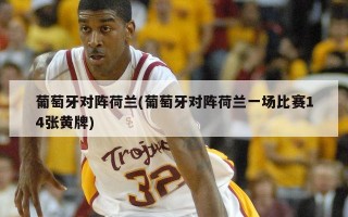 葡萄牙对阵荷兰(葡萄牙对阵荷兰一场比赛14张黄牌)
