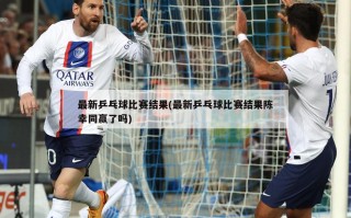最新乒乓球比赛结果(最新乒乓球比赛结果陈幸同赢了吗)