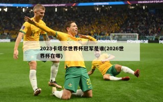 2023卡塔尔世界杯冠军是谁(2026世界杯在哪)