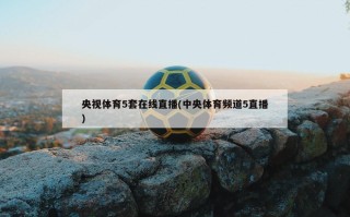 央视体育5套在线直播(中央体育频道5直播)