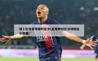 球棎比分足球即时比分(足球即时比分球探比分数据)