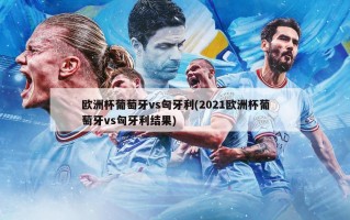 欧洲杯葡萄牙vs匈牙利(2021欧洲杯葡萄牙vs匈牙利结果)