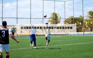 总决赛第六场录像(总决赛第六场录像在哪看)