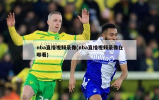 nba直播视频录像(nba直播视频录像在哪看)