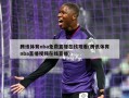 腾讯体育nba免费直播在线观看(腾讯体育nba直播视频在线直播)