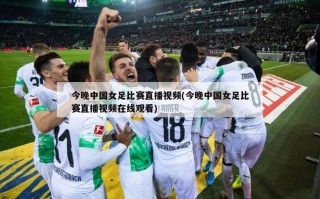 今晚中国女足比赛直播视频(今晚中国女足比赛直播视频在线观看)