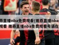雨燕直播nba免费观看(雨燕直播nba免费观看 雨燕直播nba免费观看粤语在线)