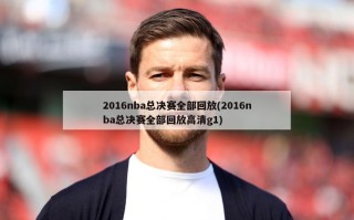 2016nba总决赛全部回放(2016nba总决赛全部回放高清g1)