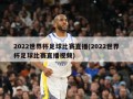 2022世界杯足球比赛直播(2022世界杯足球比赛直播视频)