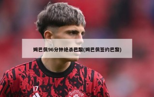 姆巴佩96分钟绝杀巴黎(姆巴佩签约巴黎)