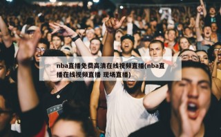 nba直播免费高清在线视频直播(nba直播在线视频直播 现场直播)