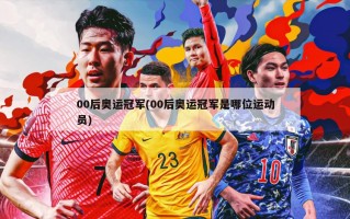 00后奥运冠军(00后奥运冠军是哪位运动员)