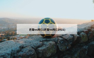 巴黎vs拜仁(巴黎vs拜仁2021)