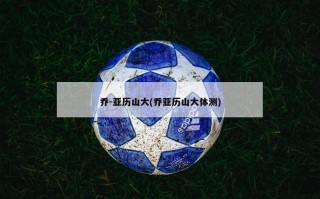 乔-亚历山大(乔亚历山大体测)