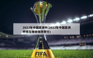 2023年中国亚洲杯(2023年中国亚洲杯将在哪些城市举行)