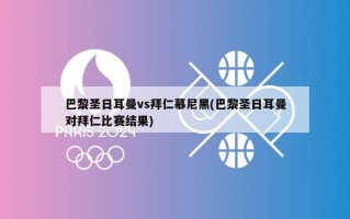 巴黎圣日耳曼vs拜仁慕尼黑(巴黎圣日耳曼对拜仁比赛结果)