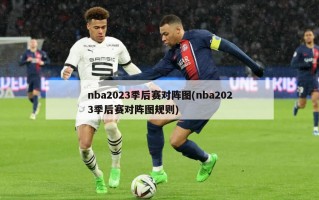 nba2023季后赛对阵图(nba2023季后赛对阵图规则)