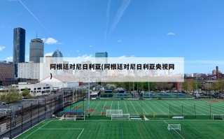 阿根廷对尼日利亚(阿根廷对尼日利亚央视网)