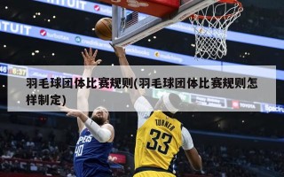 羽毛球团体比赛规则(羽毛球团体比赛规则怎样制定)