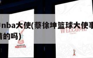 蔡徐坤nba大使(蔡徐坤篮球大使事件是nba邀请的吗)