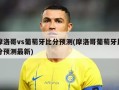 摩洛哥vs葡萄牙比分预测(摩洛哥葡萄牙比分预测最新)