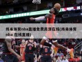 纬来体育nba直播免费高清在线(纬来体育nba 在线直播)