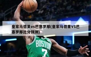 皇家马德里vs巴塞罗那(皇家马德里VS巴塞罗那比分预测)