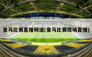 皇马比赛直播频道(皇马比赛现场直播)