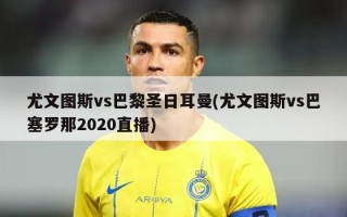 尤文图斯vs巴黎圣日耳曼(尤文图斯vs巴塞罗那2020直播)
