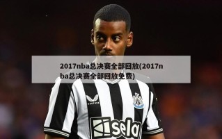2017nba总决赛全部回放(2017nba总决赛全部回放免费)