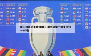 厦门阿法羽毛球馆(厦门羽毛球馆一般多少钱一小时)