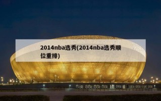 2014nba选秀(2014nba选秀顺位重排)