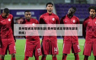 贵州智诚足球俱乐部(贵州智诚足球俱乐部主教练)
