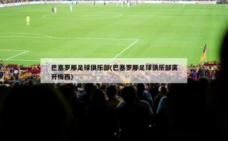 巴塞罗那足球俱乐部(巴塞罗那足球俱乐部离开梅西)