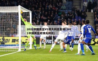 2022中国男篮VS澳大利亚直播(2021中国男篮对澳大利亚)