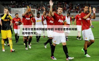 卡塔尔世界杯阿根廷夺冠(卡塔尔世界杯阿根廷夺冠作文)