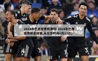 2014年巴西世界杯赛程(2014年巴西世界杯足球赛,从北京时间6月13日)