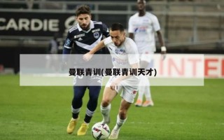 曼联青训(曼联青训天才)