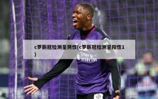 c罗新冠检测呈阴性(c罗新冠检测呈阳性1)